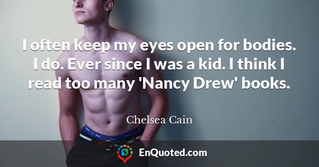 I often keep my eyes open for bodies. I do. Ever since I was a kid. I think I read too many 'Nancy Drew' books.