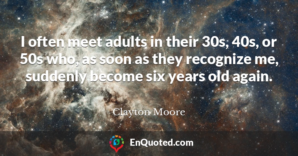 I often meet adults in their 30s, 40s, or 50s who, as soon as they recognize me, suddenly become six years old again.