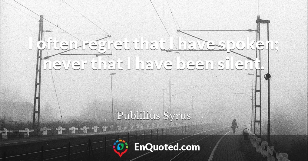 I often regret that I have spoken; never that I have been silent.