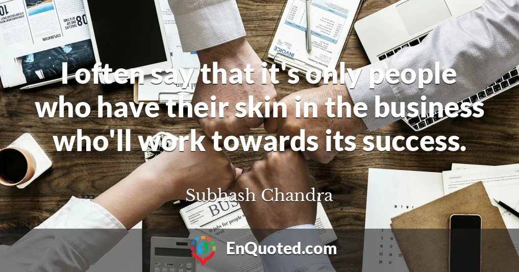 I often say that it's only people who have their skin in the business who'll work towards its success.