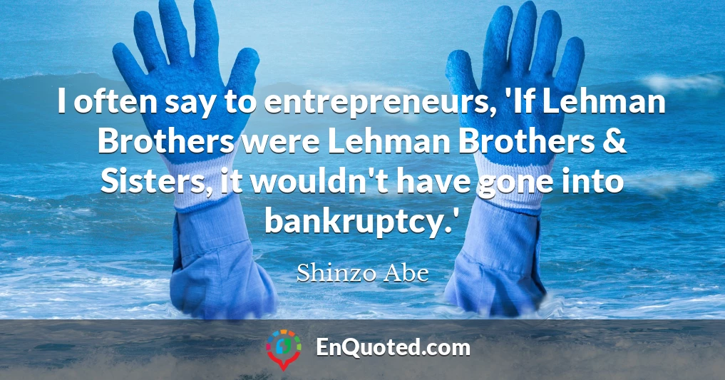 I often say to entrepreneurs, 'If Lehman Brothers were Lehman Brothers & Sisters, it wouldn't have gone into bankruptcy.'