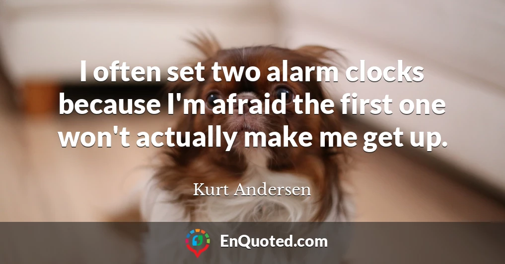 I often set two alarm clocks because I'm afraid the first one won't actually make me get up.
