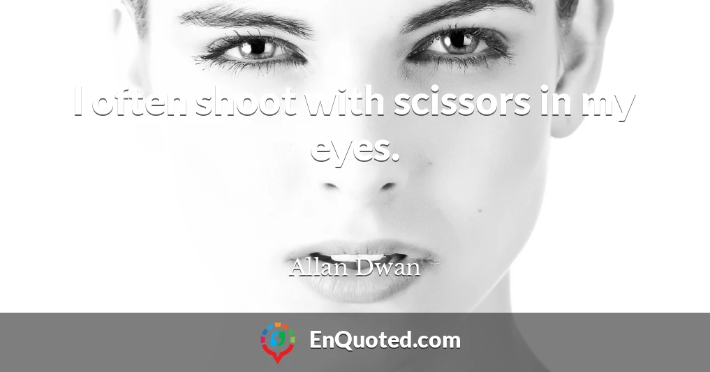 I often shoot with scissors in my eyes.