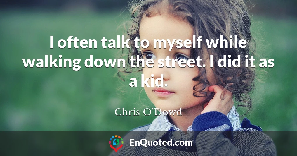 I often talk to myself while walking down the street. I did it as a kid.
