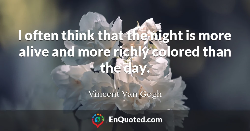 I often think that the night is more alive and more richly colored than the day.