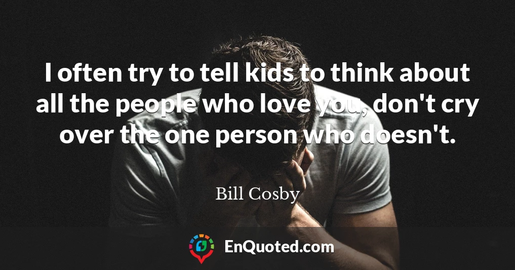 I often try to tell kids to think about all the people who love you, don't cry over the one person who doesn't.