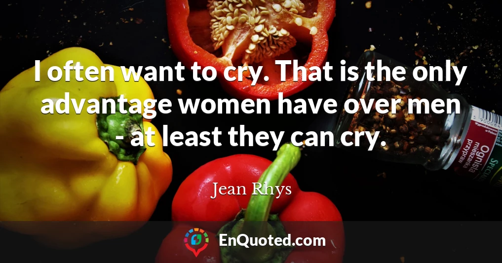I often want to cry. That is the only advantage women have over men - at least they can cry.