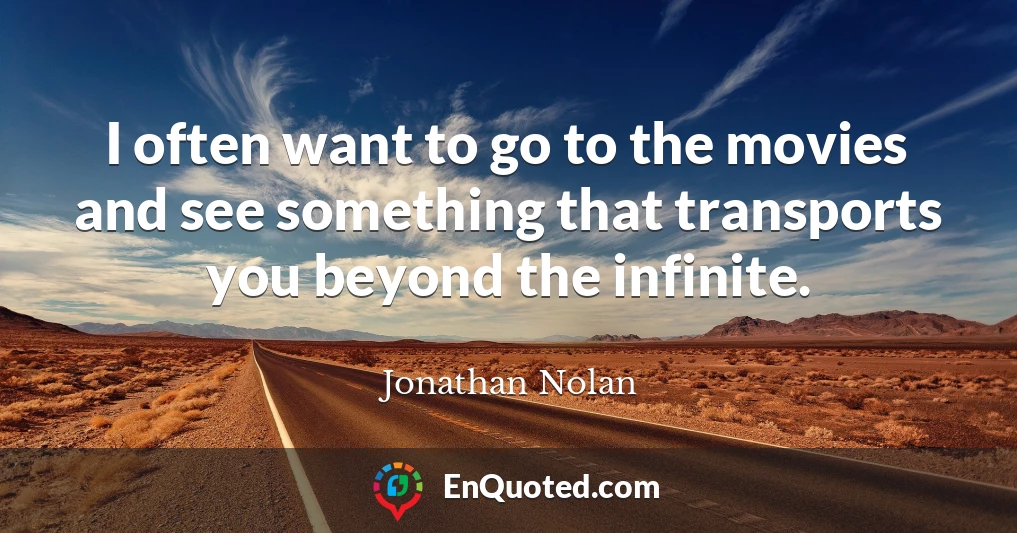 I often want to go to the movies and see something that transports you beyond the infinite.