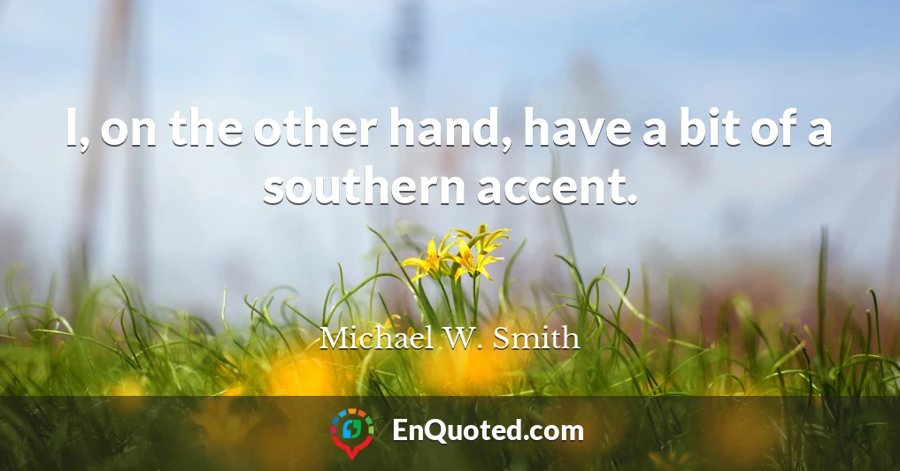 I, on the other hand, have a bit of a southern accent.