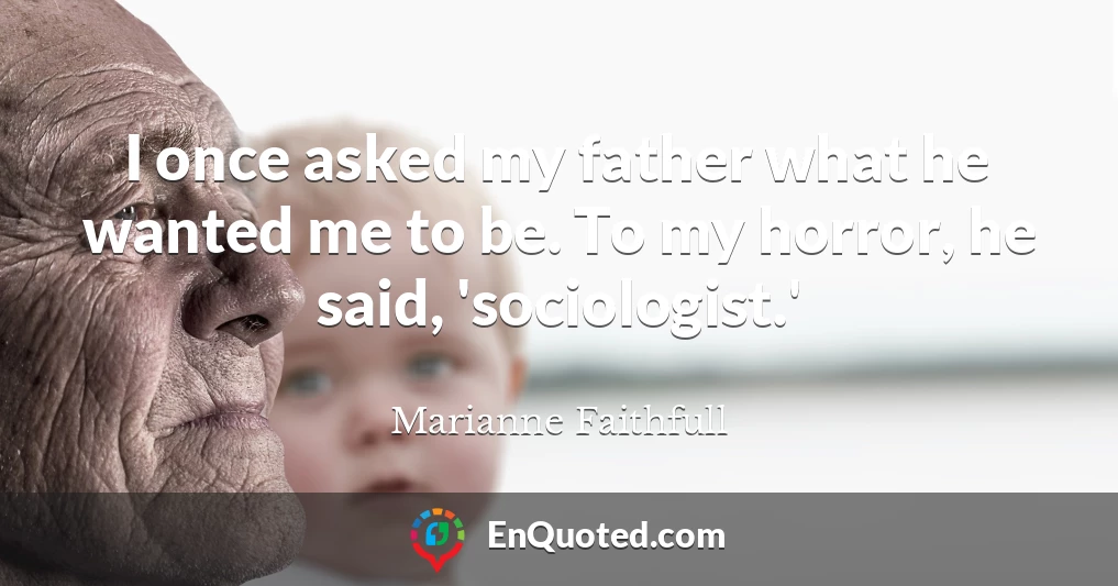 I once asked my father what he wanted me to be. To my horror, he said, 'sociologist.'