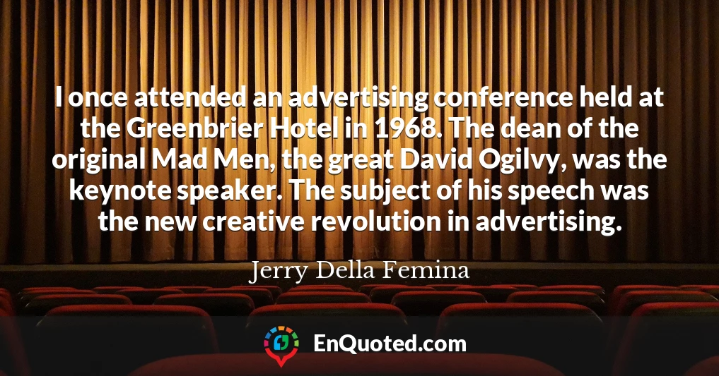 I once attended an advertising conference held at the Greenbrier Hotel in 1968. The dean of the original Mad Men, the great David Ogilvy, was the keynote speaker. The subject of his speech was the new creative revolution in advertising.
