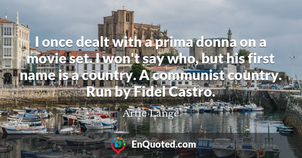 I once dealt with a prima donna on a movie set. I won't say who, but his first name is a country. A communist country. Run by Fidel Castro.