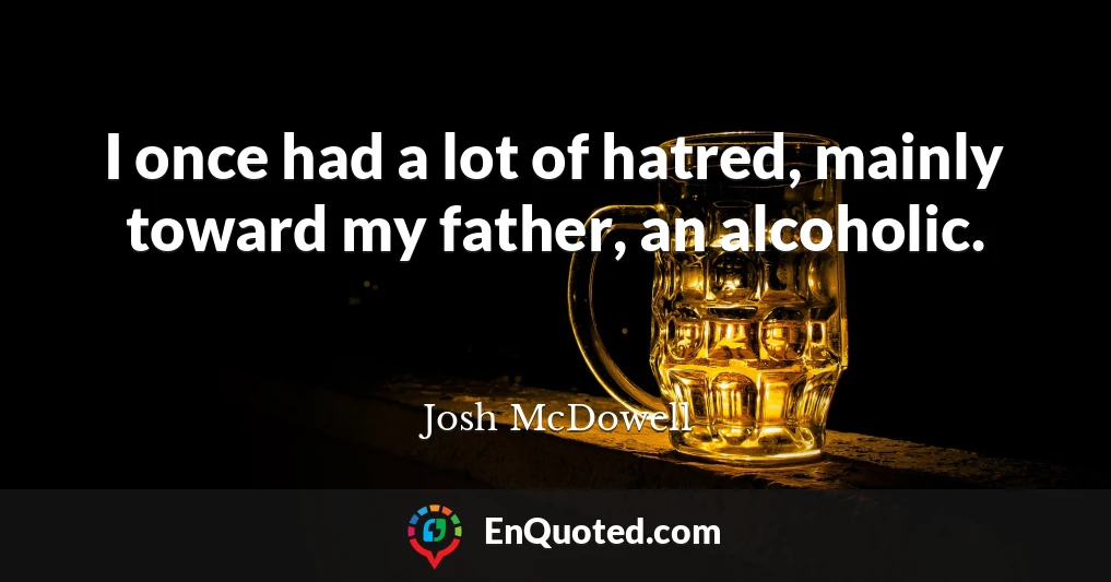 I once had a lot of hatred, mainly toward my father, an alcoholic.