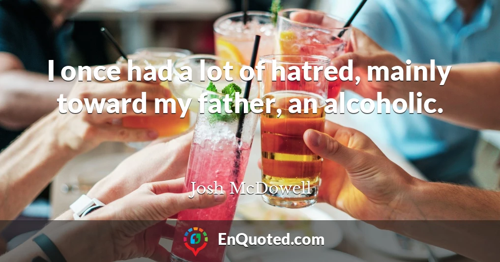 I once had a lot of hatred, mainly toward my father, an alcoholic.