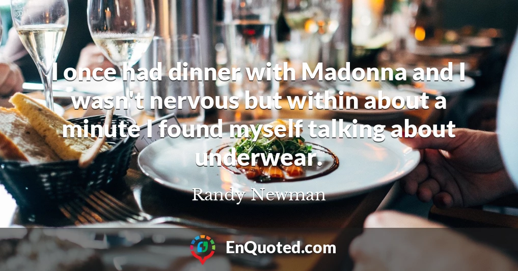I once had dinner with Madonna and I wasn't nervous but within about a minute I found myself talking about underwear.