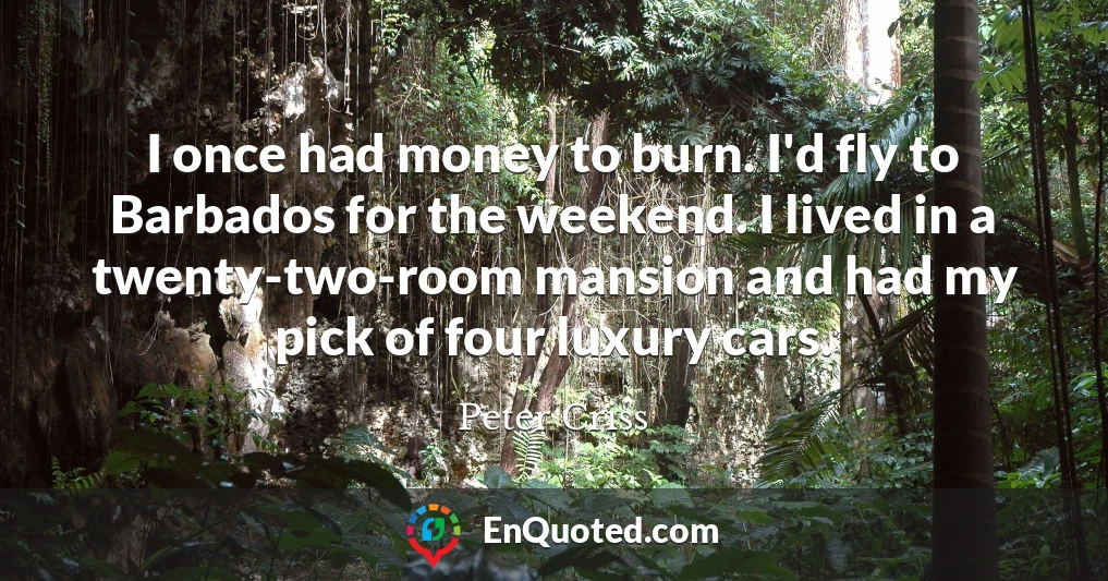 I once had money to burn. I'd fly to Barbados for the weekend. I lived in a twenty-two-room mansion and had my pick of four luxury cars.