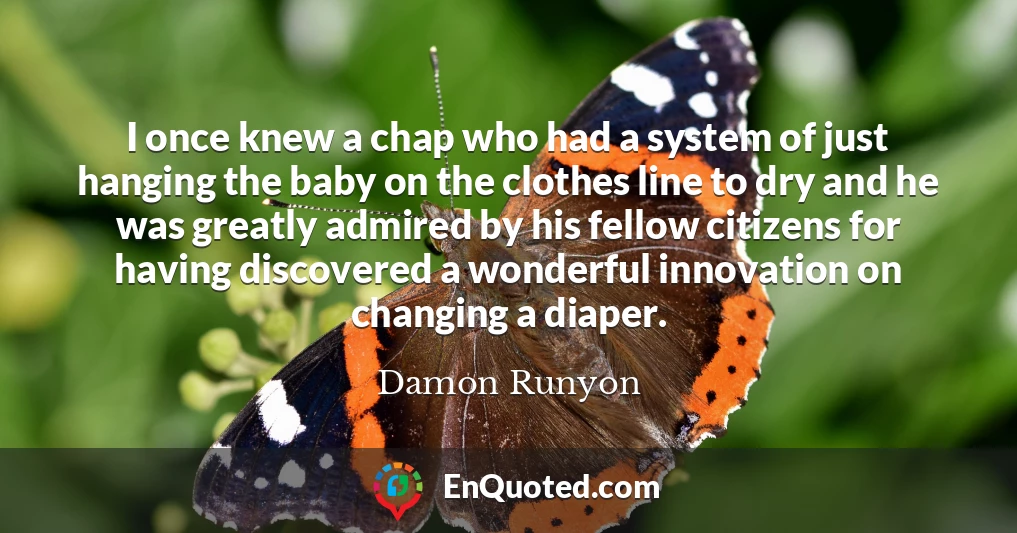 I once knew a chap who had a system of just hanging the baby on the clothes line to dry and he was greatly admired by his fellow citizens for having discovered a wonderful innovation on changing a diaper.