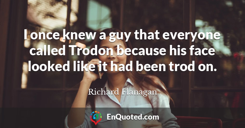 I once knew a guy that everyone called Trodon because his face looked like it had been trod on.