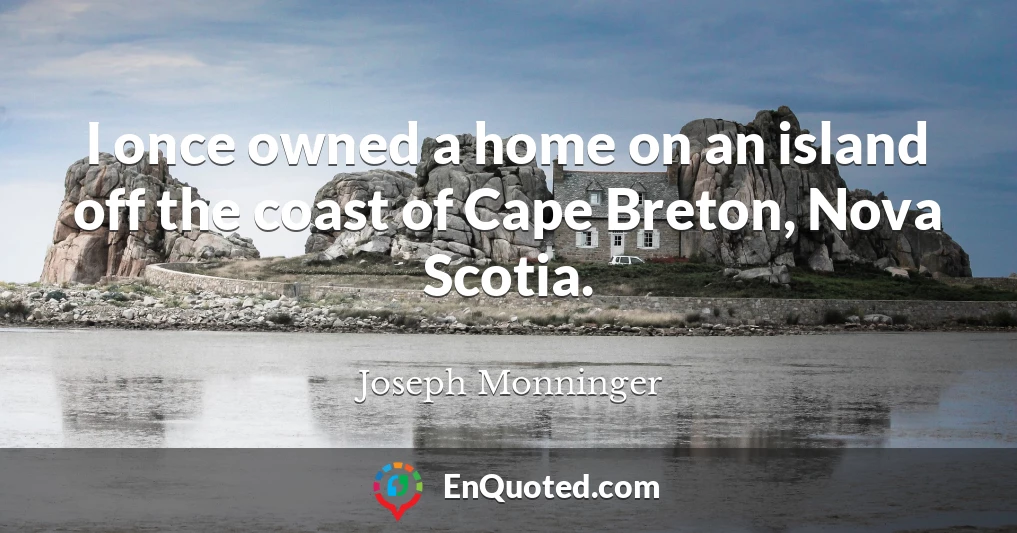 I once owned a home on an island off the coast of Cape Breton, Nova Scotia.