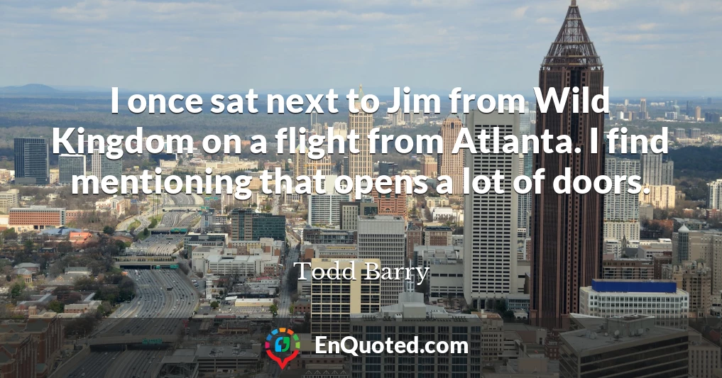 I once sat next to Jim from Wild Kingdom on a flight from Atlanta. I find mentioning that opens a lot of doors.