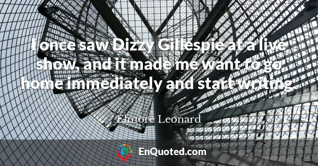I once saw Dizzy Gillespie at a live show, and it made me want to go home immediately and start writing.