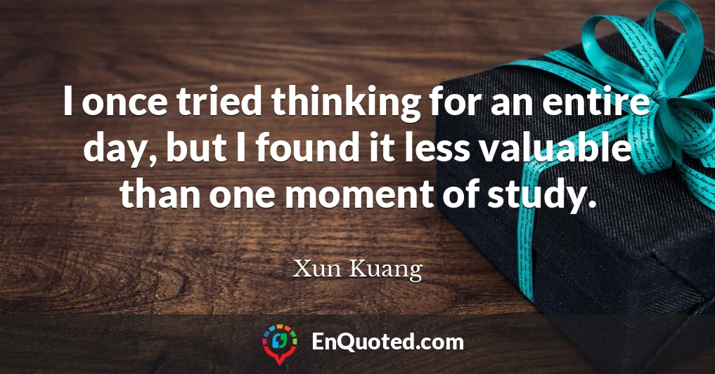 I once tried thinking for an entire day, but I found it less valuable than one moment of study.