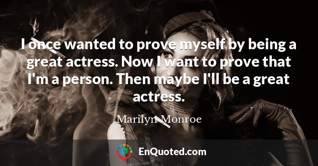 I once wanted to prove myself by being a great actress. Now I want to prove that I'm a person. Then maybe I'll be a great actress.