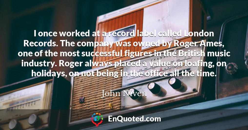 I once worked at a record label called London Records. The company was owned by Roger Ames, one of the most successful figures in the British music industry. Roger always placed a value on loafing, on holidays, on not being in the office all the time.