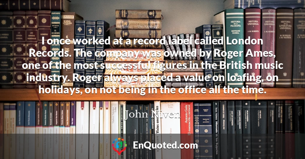 I once worked at a record label called London Records. The company was owned by Roger Ames, one of the most successful figures in the British music industry. Roger always placed a value on loafing, on holidays, on not being in the office all the time.