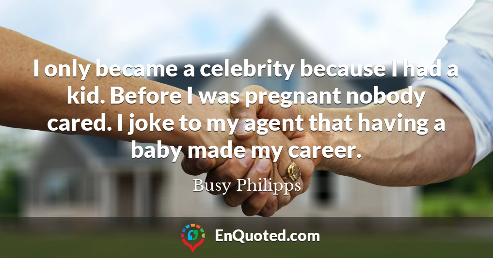I only became a celebrity because I had a kid. Before I was pregnant nobody cared. I joke to my agent that having a baby made my career.