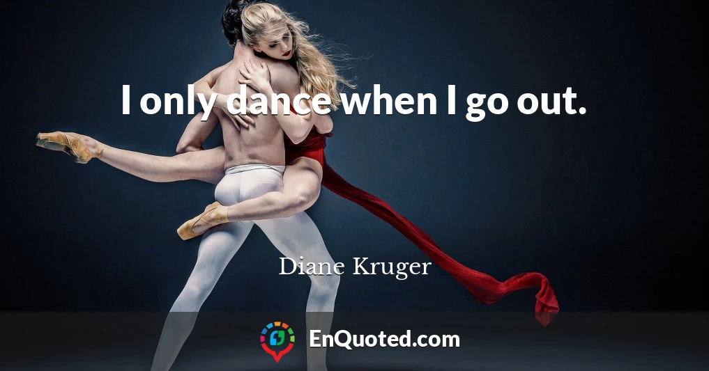 I only dance when I go out.