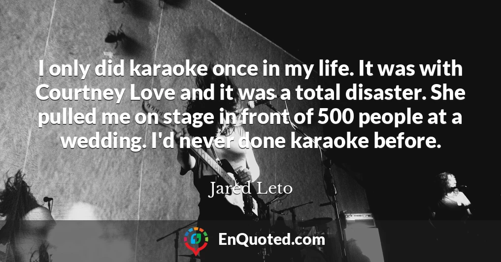 I only did karaoke once in my life. It was with Courtney Love and it was a total disaster. She pulled me on stage in front of 500 people at a wedding. I'd never done karaoke before.