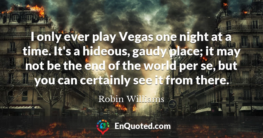 I only ever play Vegas one night at a time. It's a hideous, gaudy place; it may not be the end of the world per se, but you can certainly see it from there.