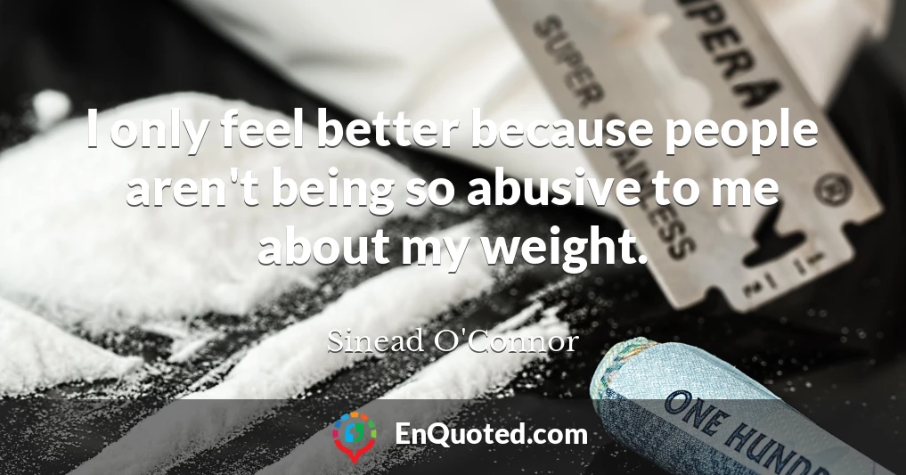 I only feel better because people aren't being so abusive to me about my weight.