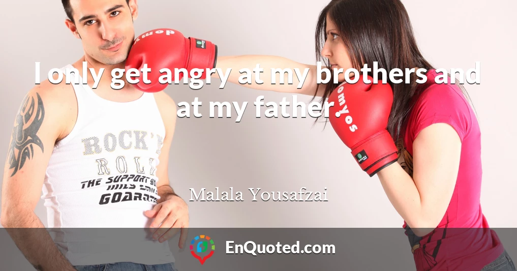 I only get angry at my brothers and at my father.