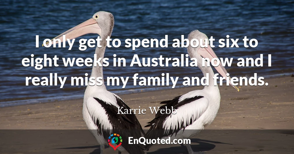 I only get to spend about six to eight weeks in Australia now and I really miss my family and friends.