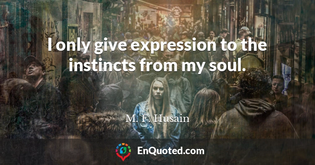 I only give expression to the instincts from my soul.