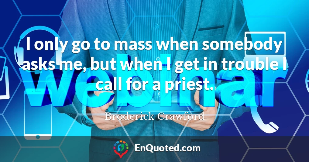 I only go to mass when somebody asks me, but when I get in trouble I call for a priest.