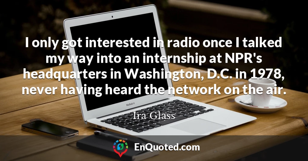 I only got interested in radio once I talked my way into an internship at NPR's headquarters in Washington, D.C. in 1978, never having heard the network on the air.