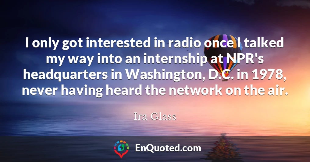 I only got interested in radio once I talked my way into an internship at NPR's headquarters in Washington, D.C. in 1978, never having heard the network on the air.