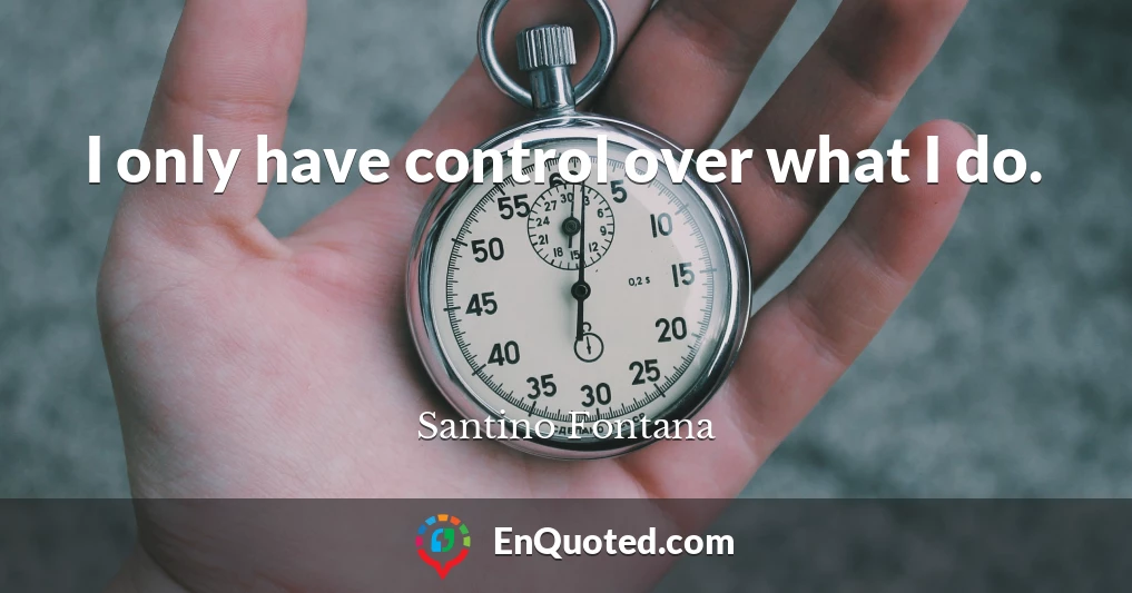 I only have control over what I do.