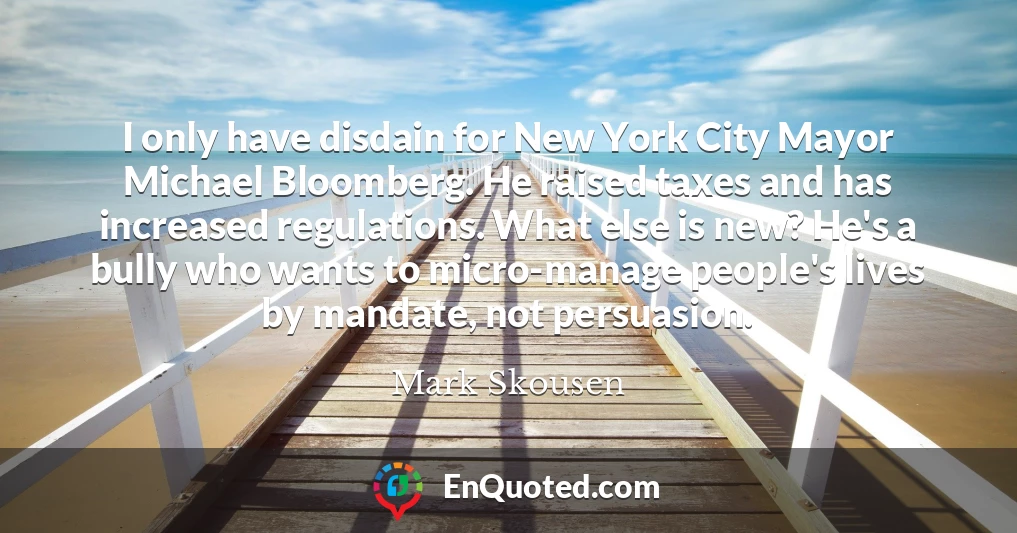 I only have disdain for New York City Mayor Michael Bloomberg. He raised taxes and has increased regulations. What else is new? He's a bully who wants to micro-manage people's lives by mandate, not persuasion.