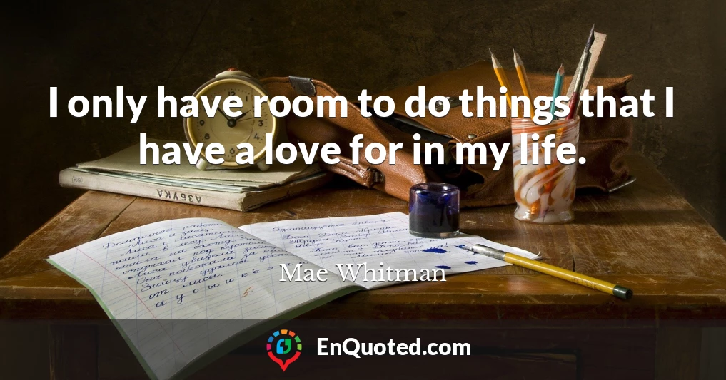 I only have room to do things that I have a love for in my life.