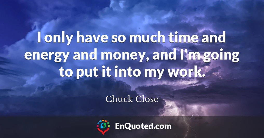 I only have so much time and energy and money, and I'm going to put it into my work.