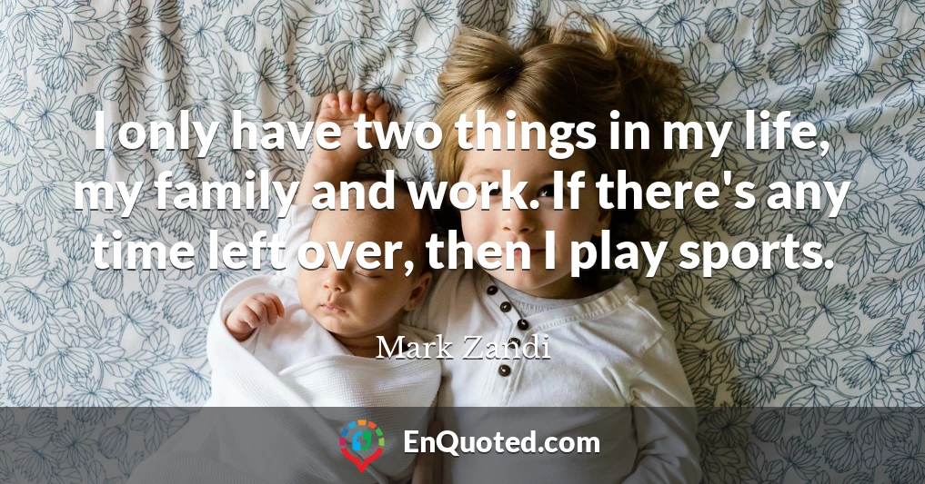 I only have two things in my life, my family and work. If there's any time left over, then I play sports.