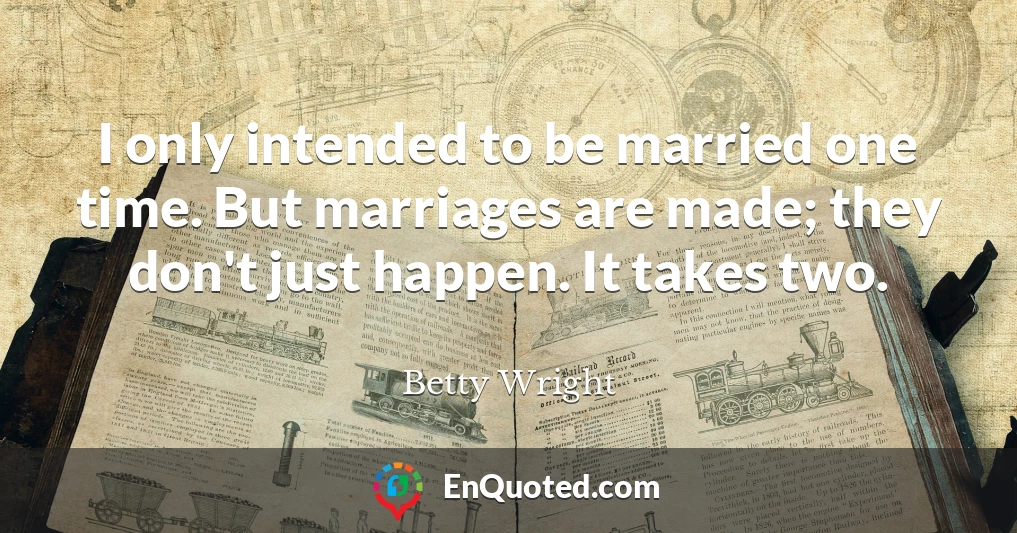 I only intended to be married one time. But marriages are made; they don't just happen. It takes two.