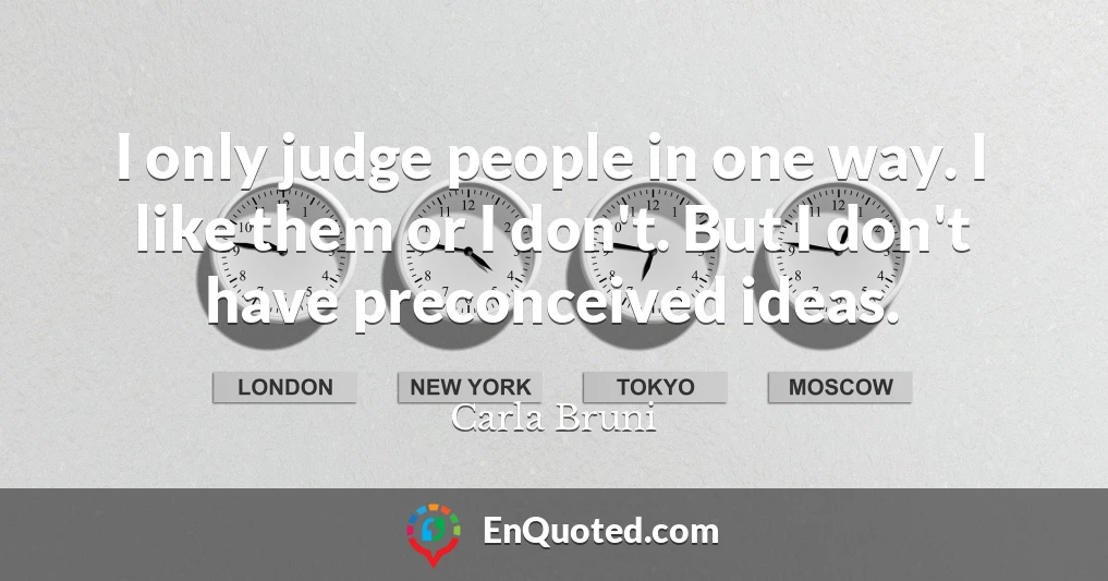 I only judge people in one way. I like them or I don't. But I don't have preconceived ideas.