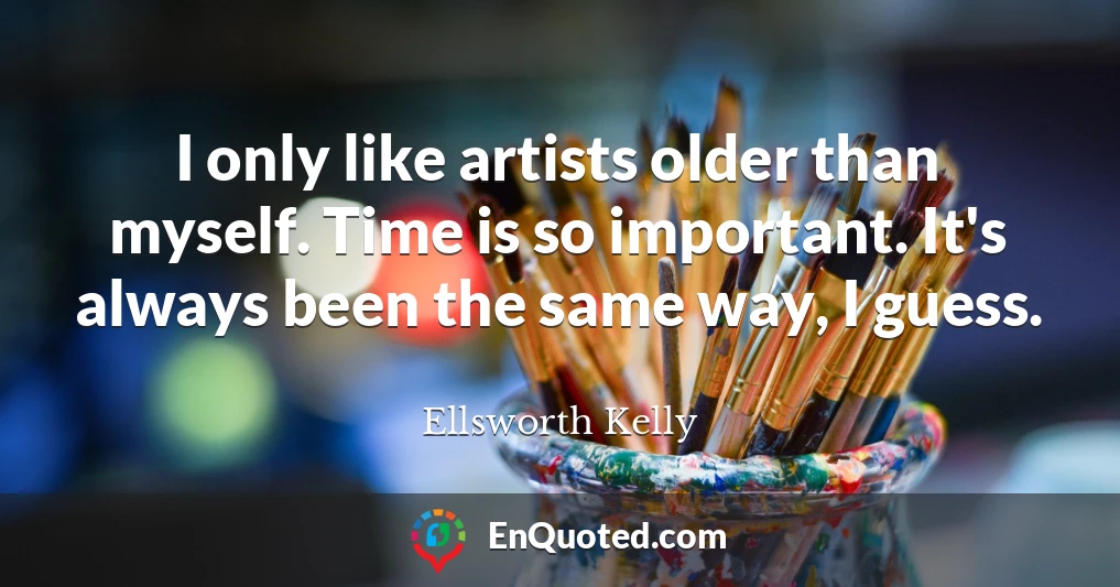 I only like artists older than myself. Time is so important. It's always been the same way, I guess.