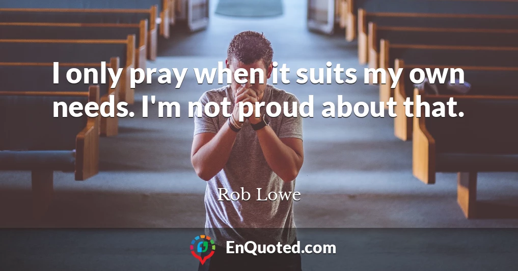 I only pray when it suits my own needs. I'm not proud about that.