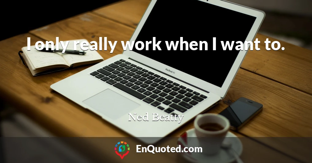 I only really work when I want to.
